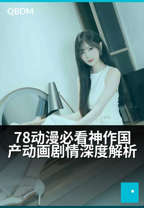 78动漫必看神作国产动画剧情深度解析 - 揭秘国漫崛起之路：剖析剧情内核与时代回响
